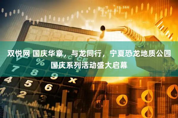 双悦网 国庆华章，与龙同行，宁夏恐龙地质公园国庆系列活动盛大启幕