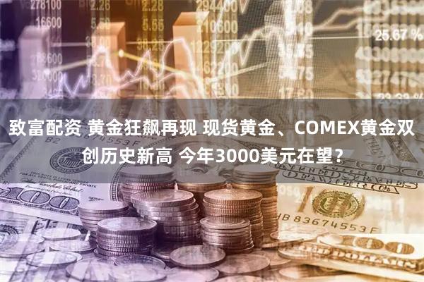 致富配资 黄金狂飙再现 现货黄金、COMEX黄金双创历史新高 今年3000美元在望？
