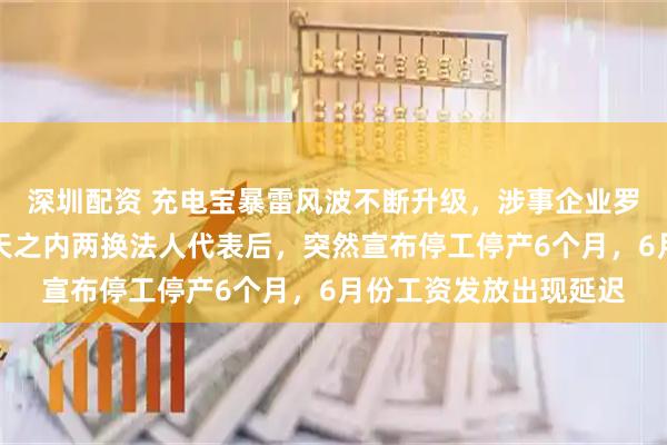 深圳配资 充电宝暴雷风波不断升级，涉事企业罗马仕撑不住了！在四天之内两换法人代表后，突然宣布停工停产6个月，6月份工资发放出现延迟