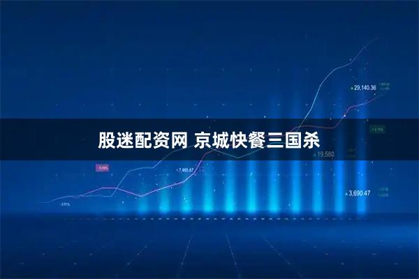 股迷配资网 京城快餐三国杀