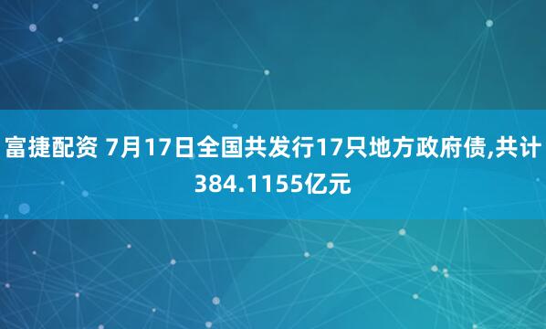 富捷配资 7月17日全国共发行17只地方政府债,共计384.1155亿元