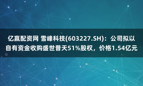 亿赢配资网 雪峰科技(603227.SH)：公司拟以自有资金收购盛世普天51%股权，价格1.54亿元
