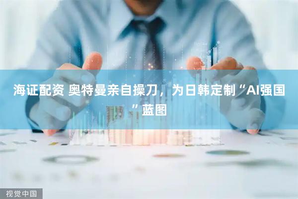 海证配资 奥特曼亲自操刀，为日韩定制“AI强国”蓝图