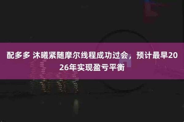 配多多 沐曦紧随摩尔线程成功过会,预计最早2026年实现盈亏平衡
