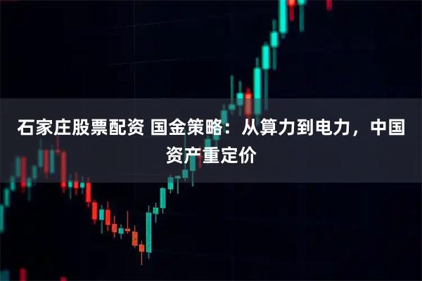 石家庄股票配资 国金策略：从算力到电力，中国资产重定价