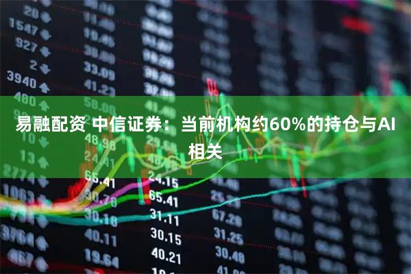 易融配资 中信证券：当前机构约60%的持仓与AI相关