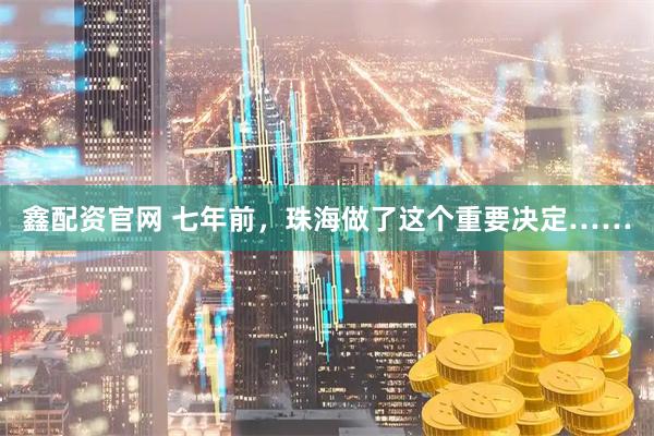 鑫配资官网 七年前，珠海做了这个重要决定……