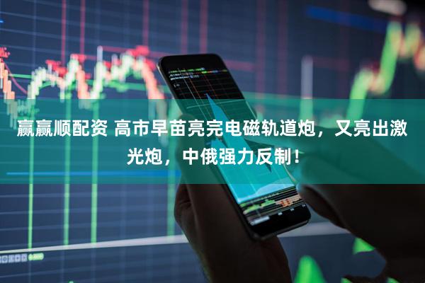 赢赢顺配资 高市早苗亮完电磁轨道炮，又亮出激光炮，中俄强力反制！