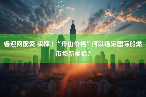 睿迎网配资 实探｜“舟山价格”何以锚定国际船燃市场新坐标？