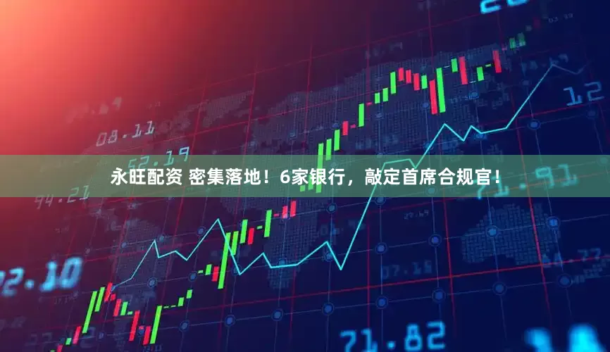 永旺配资 密集落地！6家银行，敲定首席合规官！