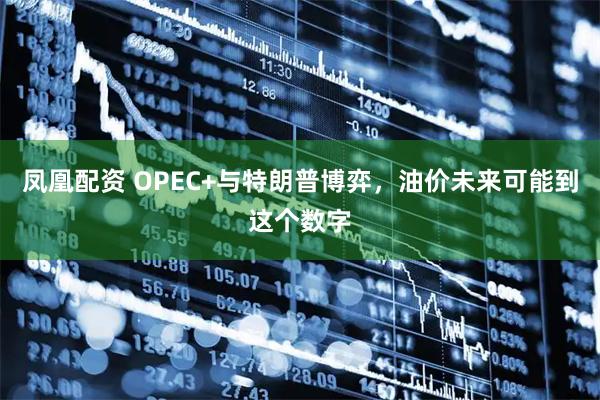 凤凰配资 OPEC+与特朗普博弈，油价未来可能到这个数字