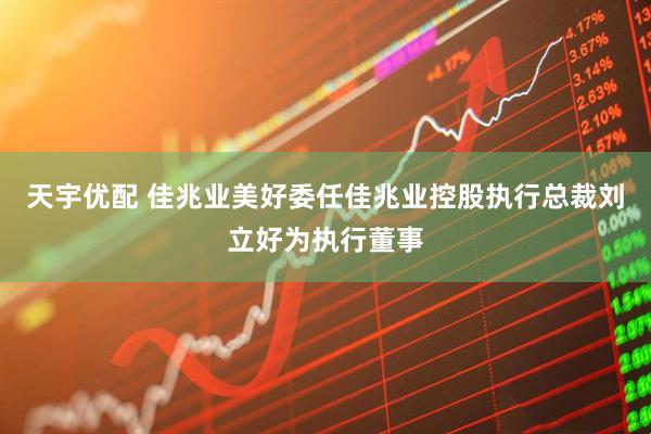 天宇优配 佳兆业美好委任佳兆业控股执行总裁刘立好为执行董事