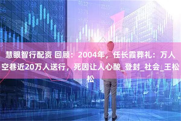 慧眼智行配资 回顾：2004年，任长霞葬礼：万人空巷近20万人送行，死因让人心酸_登封_社会_王松