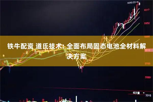 铁牛配资 道氏技术: 全面布局固态电池全材料解决方案