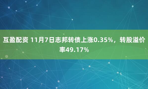 互盈配资 11月7日志邦转债上涨0.35%，转股溢价率49.17%
