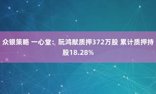 众银策略 一心堂：阮鸿献质押372万股 累计质押持股18.28%