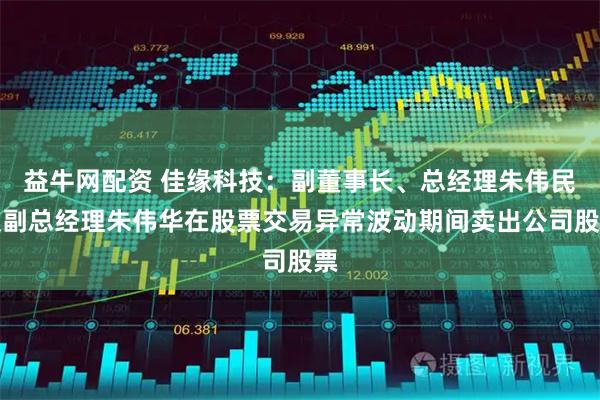 益牛网配资 佳缘科技：副董事长、总经理朱伟民及副总经理朱伟华在股票交易异常波动期间卖出公司股票