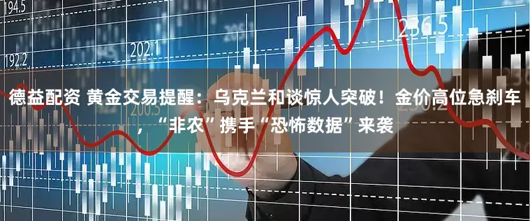 德益配资 黄金交易提醒：乌克兰和谈惊人突破！金价高位急刹车，“非农”携手“恐怖数据”来袭