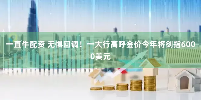 一直牛配资 无惧回调！一大行高呼金价今年将剑指6000美元