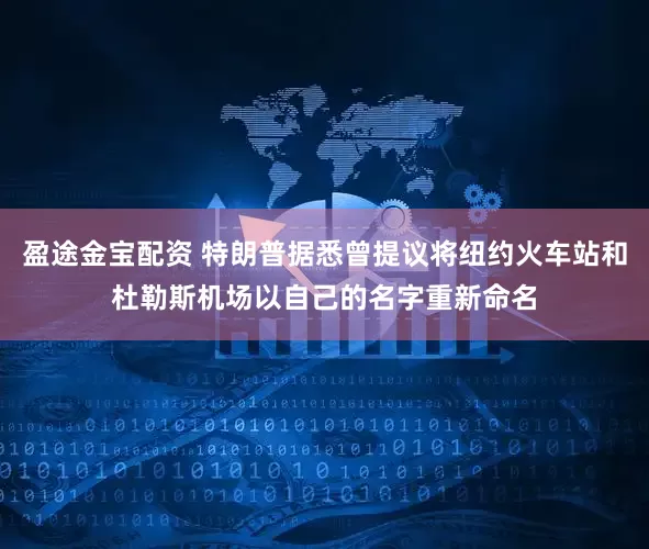 盈途金宝配资 特朗普据悉曾提议将纽约火车站和杜勒斯机场以自己的名字重新命名