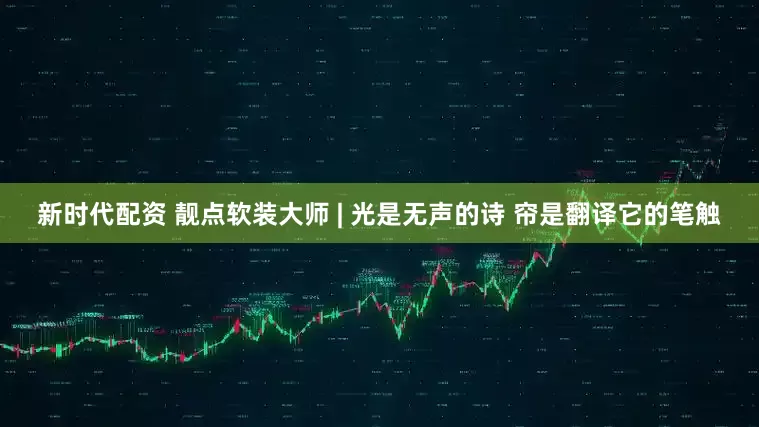 新时代配资 靓点软装大师 | 光是无声的诗 帘是翻译它的笔触