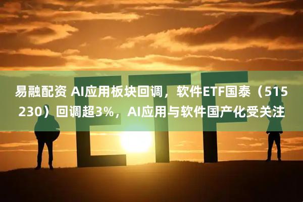 易融配资 AI应用板块回调，软件ETF国泰（515230）回调超3%，AI应用与软件国产化受关注