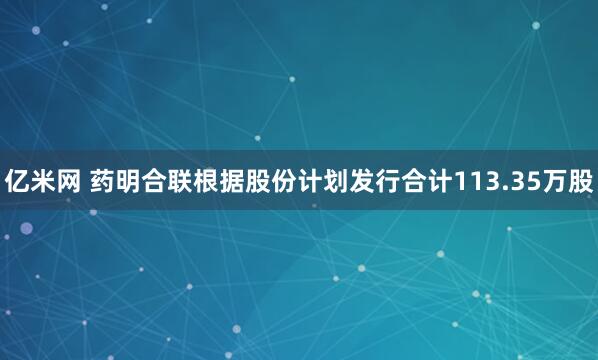 亿米网 药明合联根据股份计划发行合计113.35万股